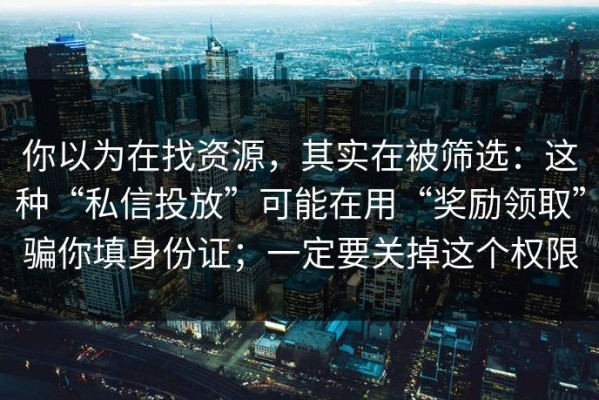 你以为在找资源，其实在被筛选：这种“私信投放”可能在用“奖励领取”骗你填身份证；一定要关掉这个权限
