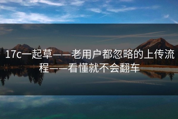 17c一起草——老用户都忽略的上传流程——看懂就不会翻车