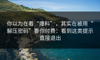 你以为在看“爆料”，其实在被用“解压密码”要你付费：看到这类提示直接退出