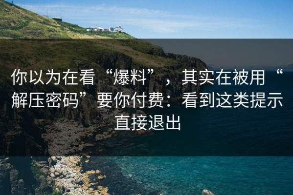 你以为在看“爆料”，其实在被用“解压密码”要你付费：看到这类提示直接退出
