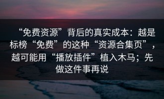 “免费资源”背后的真实成本：越是标榜“免费”的这种“资源合集页”，越可能用“播放插件”植入木马；先做这件事再说