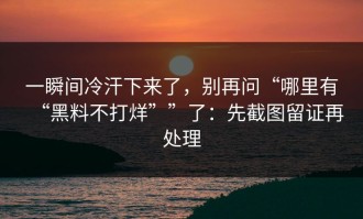 一瞬间冷汗下来了，别再问“哪里有“黑料不打烊””了：先截图留证再处理
