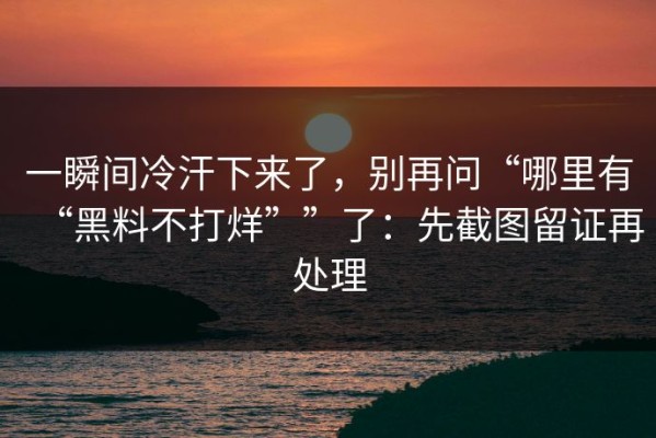 一瞬间冷汗下来了，别再问“哪里有“黑料不打烊””了：先截图留证再处理