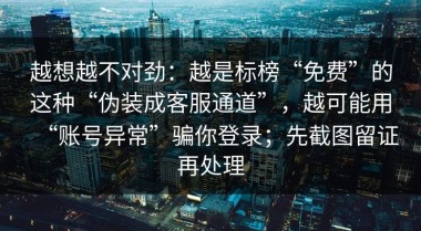 越想越不对劲：越是标榜“免费”的这种“伪装成客服通道”，越可能用“账号异常”骗你登录；先截图留证再处理