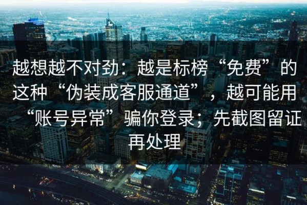 越想越不对劲：越是标榜“免费”的这种“伪装成客服通道”，越可能用“账号异常”骗你登录；先截图留证再处理