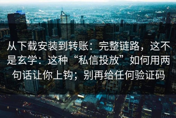 从下载安装到转账：完整链路，这不是玄学：这种“私信投放”如何用两句话让你上钩；别再给任何验证码