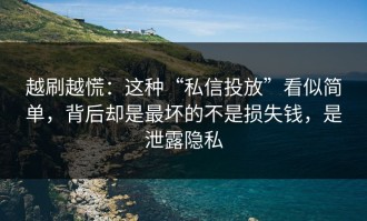 越刷越慌：这种“私信投放”看似简单，背后却是最坏的不是损失钱，是泄露隐私