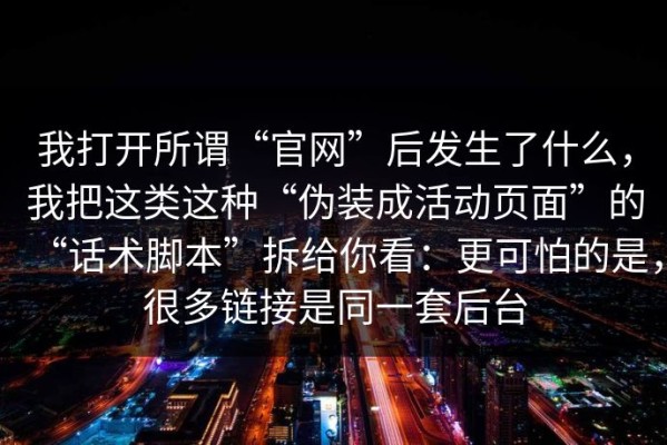 我打开所谓“官网”后发生了什么，我把这类这种“伪装成活动页面”的“话术脚本”拆给你看：更可怕的是，很多链接是同一套后台