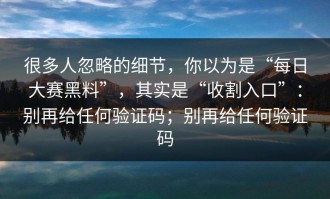 很多人忽略的细节，你以为是“每日大赛黑料”，其实是“收割入口”：别再给任何验证码；别再给任何验证码