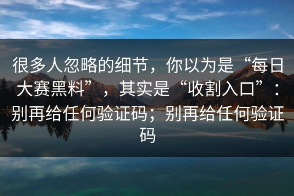 很多人忽略的细节，你以为是“每日大赛黑料”，其实是“收割入口”：别再给任何验证码；别再给任何验证码