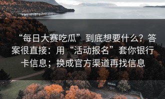 “每日大赛吃瓜”到底想要什么？答案很直接：用“活动报名”套你银行卡信息；换成官方渠道再找信息