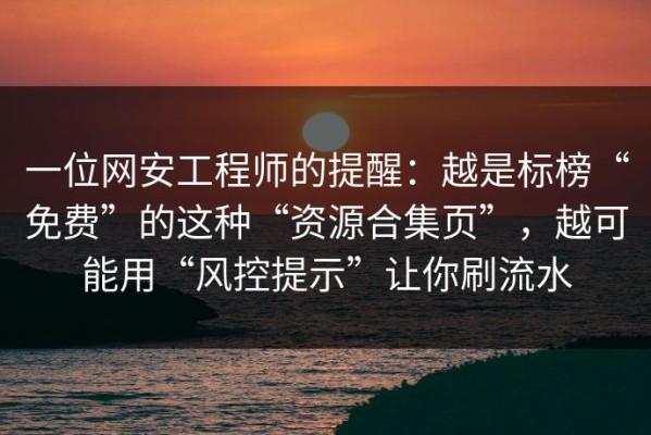 一位网安工程师的提醒：越是标榜“免费”的这种“资源合集页”，越可能用“风控提示”让你刷流水
