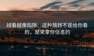 越看越像陷阱：这种跳转不是给你看的，是来拿你信息的