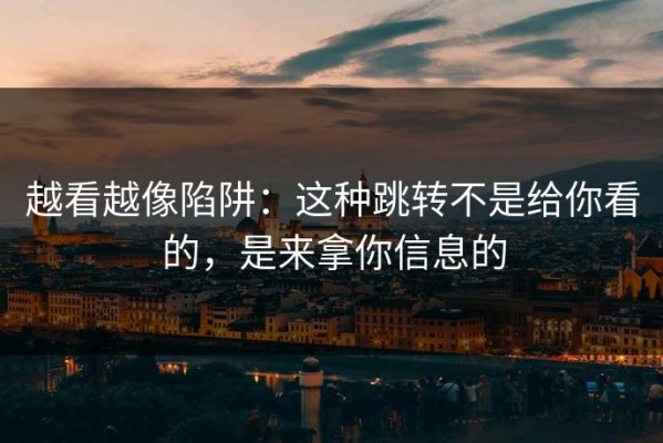 越看越像陷阱：这种跳转不是给你看的，是来拿你信息的