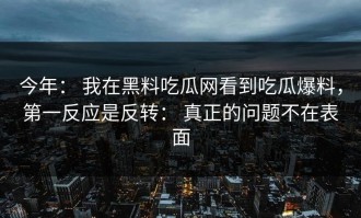 今年： 我在黑料吃瓜网看到吃瓜爆料，第一反应是反转： 真正的问题不在表面