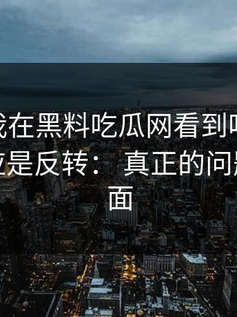 今年： 我在黑料吃瓜网看到吃瓜爆料，第一反应是反转： 真正的问题不在表面