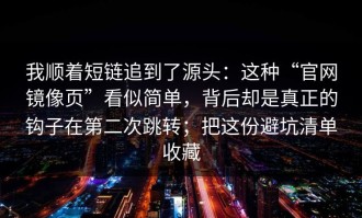 我顺着短链追到了源头：这种“官网镜像页”看似简单，背后却是真正的钩子在第二次跳转；把这份避坑清单收藏