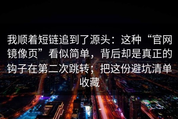 我顺着短链追到了源头：这种“官网镜像页”看似简单，背后却是真正的钩子在第二次跳转；把这份避坑清单收藏