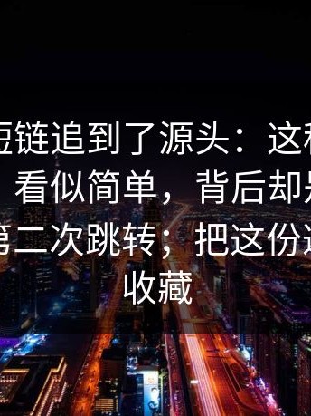 我顺着短链追到了源头：这种“官网镜像页”看似简单，背后却是真正的钩子在第二次跳转；把这份避坑清单收藏