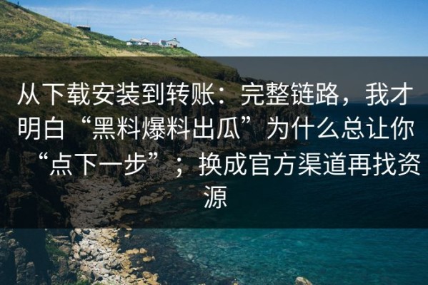 从下载安装到转账：完整链路，我才明白“黑料爆料出瓜”为什么总让你“点下一步”；换成官方渠道再找资源