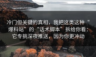 冷门但关键的真相，我把这类这种“爆料站”的“话术脚本”拆给你看：它专挑深夜推送，因为你更冲动