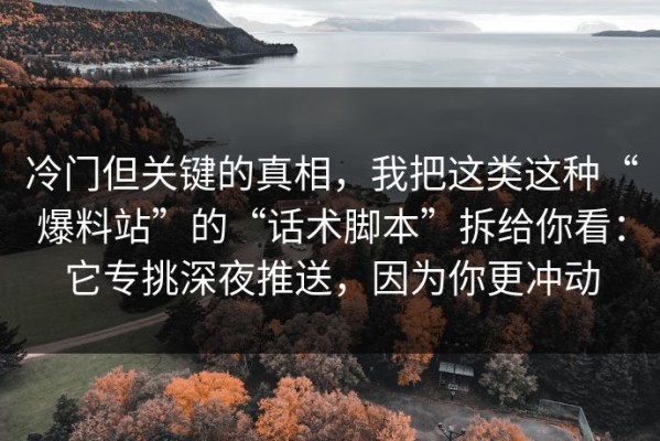 冷门但关键的真相，我把这类这种“爆料站”的“话术脚本”拆给你看：它专挑深夜推送，因为你更冲动