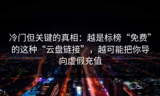 冷门但关键的真相：越是标榜“免费”的这种“云盘链接”，越可能把你导向虚假充值