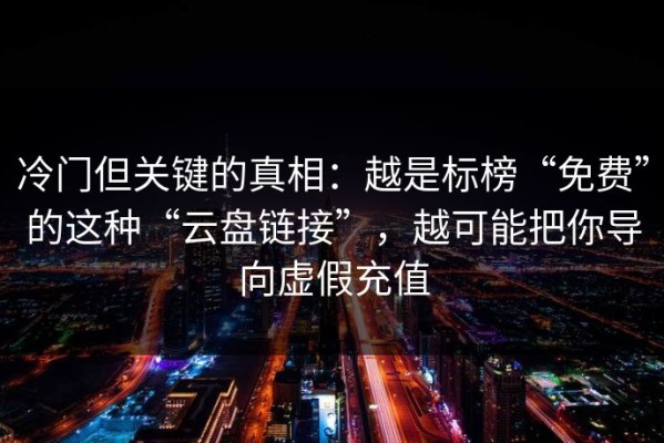 冷门但关键的真相：越是标榜“免费”的这种“云盘链接”，越可能把你导向虚假充值