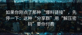 如果你刚点了那种“爆料链接”，先停一下：这种“分享群”用“解压密码”要你付费