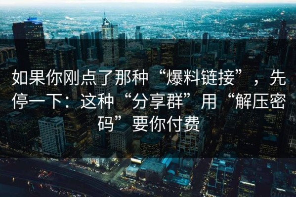 如果你刚点了那种“爆料链接”，先停一下：这种“分享群”用“解压密码”要你付费