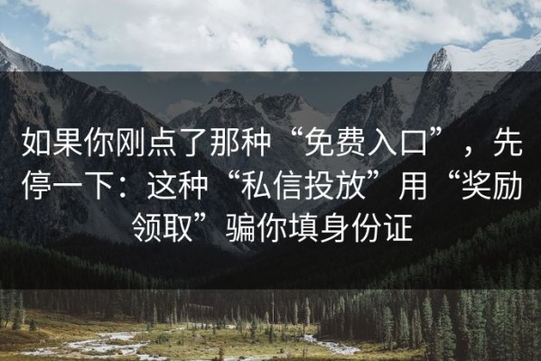 如果你刚点了那种“免费入口”，先停一下：这种“私信投放”用“奖励领取”骗你填身份证
