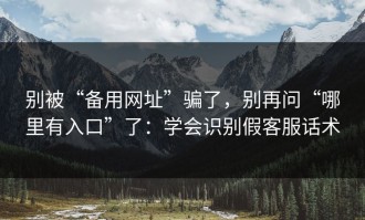 别被“备用网址”骗了，别再问“哪里有入口”了：学会识别假客服话术