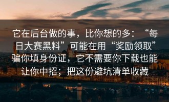 它在后台做的事，比你想的多：“每日大赛黑料”可能在用“奖励领取”骗你填身份证，它不需要你下载也能让你中招；把这份避坑清单收藏