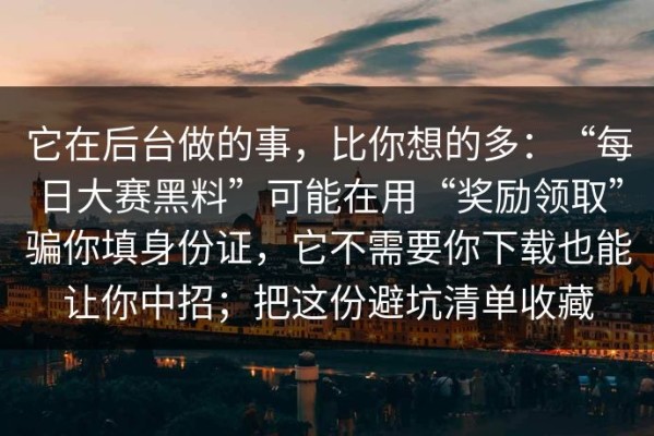 它在后台做的事，比你想的多：“每日大赛黑料”可能在用“奖励领取”骗你填身份证，它不需要你下载也能让你中招；把这份避坑清单收藏