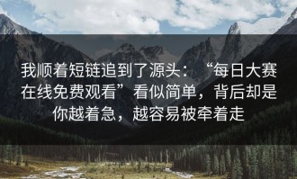 我顺着短链追到了源头：“每日大赛在线免费观看”看似简单，背后却是你越着急，越容易被牵着走
