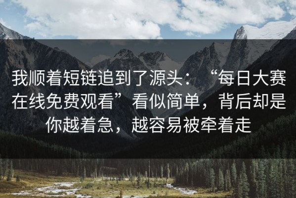 我顺着短链追到了源头：“每日大赛在线免费观看”看似简单，背后却是你越着急，越容易被牵着走