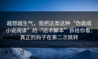 越想越生气，我把这类这种“伪装成小说阅读”的“话术脚本”拆给你看：真正的钩子在第二次跳转