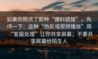 如果你刚点了那种“爆料链接”，先停一下：这种“伪装成视频播放”用“客服处理”让你共享屏幕；不要共享屏幕给陌生人