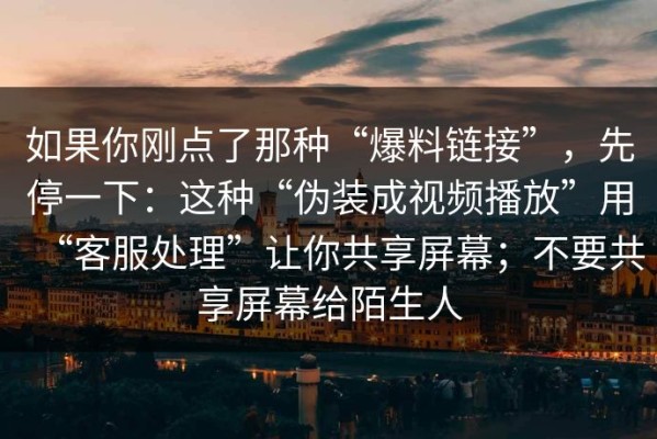 如果你刚点了那种“爆料链接”，先停一下：这种“伪装成视频播放”用“客服处理”让你共享屏幕；不要共享屏幕给陌生人
