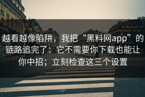越看越像陷阱，我把“黑料网app”的链路追完了：它不需要你下载也能让你中招；立刻检查这三个设置