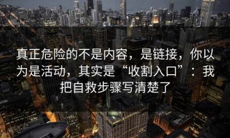真正危险的不是内容，是链接，你以为是活动，其实是“收割入口”：我把自救步骤写清楚了