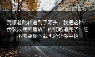 我顺着跳转追到了源头，我把这种“伪装成视频播放”的链路追完了：它不需要你下载也能让你中招