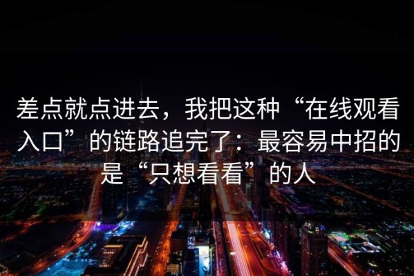 差点就点进去，我把这种“在线观看入口”的链路追完了：最容易中招的是“只想看看”的人