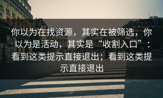 你以为在找资源，其实在被筛选，你以为是活动，其实是“收割入口”：看到这类提示直接退出；看到这类提示直接退出