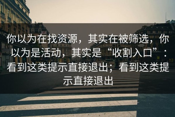 你以为在找资源，其实在被筛选，你以为是活动，其实是“收割入口”：看到这类提示直接退出；看到这类提示直接退出