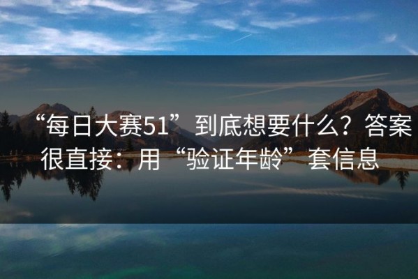 “每日大赛51”到底想要什么？答案很直接：用“验证年龄”套信息