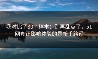 我对比了30个样本：别再乱点了，51网真正影响体验的是新手路径