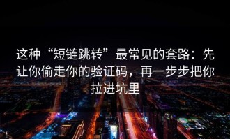 这种“短链跳转”最常见的套路：先让你偷走你的验证码，再一步步把你拉进坑里