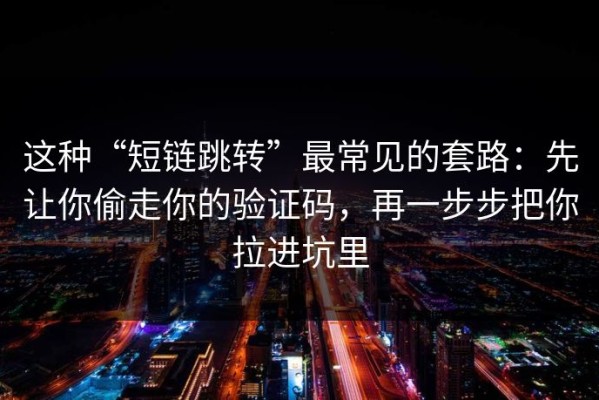 这种“短链跳转”最常见的套路：先让你偷走你的验证码，再一步步把你拉进坑里