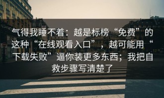 气得我睡不着：越是标榜“免费”的这种“在线观看入口”，越可能用“下载失败”逼你装更多东西；我把自救步骤写清楚了